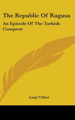 The Republic Of Ragusa: An Episode Of The Turkish Conquest - Villari, Luigi