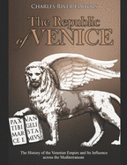 The Republic of Venice: The History of the Venetian Empire and Its Influence Across the Mediterranean