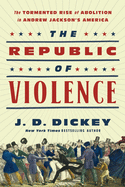 The Republic of Violence: The Tormented Rise of Abolition in Andrew Jackson's America