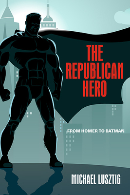 The Republican Hero: From Homer to Batman - Lusztig, Michael