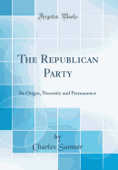 The Republican Party: Its Origin, Necessity and Permanence (Classic Reprint)