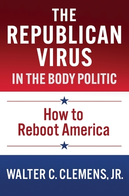 The Republican Virus in the Body Politic: How to Reboot America - Clemens, Walter C, Jr.