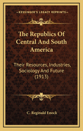 The Republics of Central and South America: Their Resources, Industries, Sociology and Future (1913)