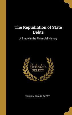 The Repudiation of State Debts: A Study in the Financial History - Scott, William Amasa