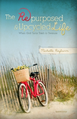 The Repurposed and Upcycled Life: When God Turns Trash to Treasure - Rayburn, Michelle