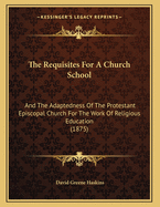 The Requisites for a Church School: And the Adaptedness of the Protestant Episcopal Church for the Work of Religious Education (1875)