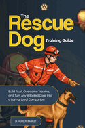 The Rescue Dog Training Guide: Build Trust, Overcome Trauma, and Turn Any Adopted Dogs into a Loving, Loyal Companion
