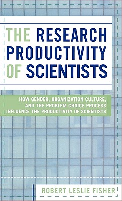 The Research Productivity of Scientists: How Gender, Organization Culture, and the Problem Choice Process Influence the Productivity of Scientists - Fisher, Robert Leslie