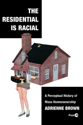 The Residential Is Racial: A Perceptual History of Mass Homeownership - Brown, Adrienne