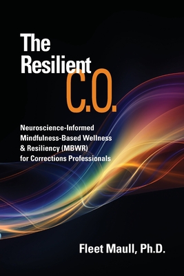 The Resilient C.O.: Neuroscience Informed Mindfulness-Based Wellness & Resiliency (MBWR) for Corrections Professionals - Maull, Fleet