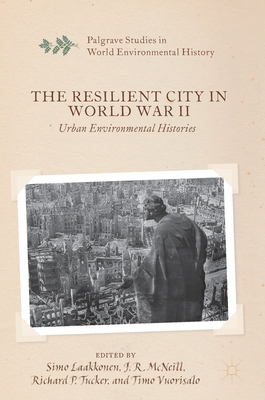 The Resilient City in World War II: Urban Environmental Histories - Laakkonen, Simo (Editor), and McNeill, J R (Editor), and Tucker, Richard P (Editor)