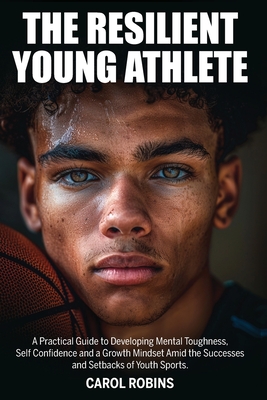 The Resilient Young Athlete: A Practical Guide to Developing Mental Toughness, Self Confidence, and a Growth Mindset Amid the Success and Setbacks of Youth Sports - Robins, Carol