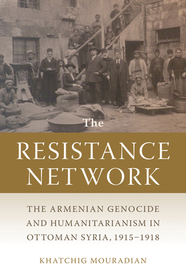 The Resistance Network: The Armenian Genocide and Humanitarianism in Ottoman Syria, 1915-1918 - Mouradian, Khatchig