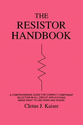 The Resistor Handbook: A Comprehensive Guide for Correct Component Selection in all Circuit Applications. Know What to use when and Where. - Kaiser, Cletus J