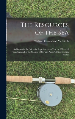The Resources of the Sea: As Shown in the Scientific Experiments to Test the Effects of Trawling and of the Closure of Certain Areas Off the Scottish Shores - McIntosh, William Carmichael