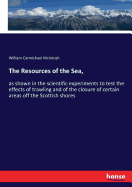 The Resources of the Sea,: as shown in the scientific experiments to test the effects of trawling and of the closure of certain areas off the Scottish shores