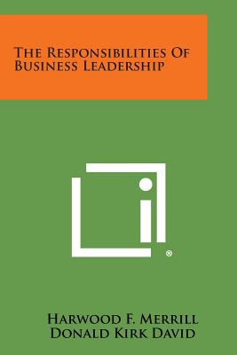 The Responsibilities of Business Leadership - Merrill, Harwood F (Editor), and David, Donald Kirk (Introduction by)