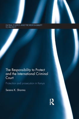 The Responsibility to Protect and the International Criminal Court: Protection and Prosecution in Kenya - Sharma, Serena