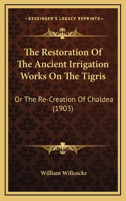 The Restoration Of The Ancient Irrigation Works On The Tigris: Or The Re-Creation Of Chaldea (1903) - Willcocks, William, Sir