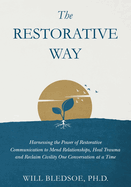 The Restorative Way: Harnessing the Power of Restorative Communication to Mend Relationships, Heal Trauma, and Reclaim Civility One Conversation at a Time