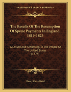 The Results of the Resumption of Specie Payments in England, 1819-1823: A Lesson and a Warning to the People of the United States (1875)