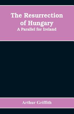 The resurrection of Hungary: A parallel for Ireland - Griffith, Arthur
