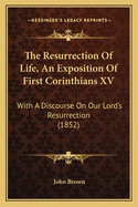 The Resurrection of Life, an Exposition of First Corinthians XV: With a Discourse on Our Lord's Resurrection (1852)