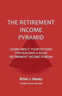 The Retirement Income Pyramid: Learn about your options for building a solid retirement income stream - Haney, Brian J