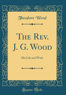 The REV. J. G. Wood: His Life and Work (Classic Reprint)