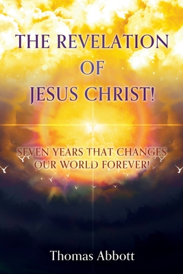 The Revelation of Jesus Christ!: Seven Years That Changes Our World Forever! - Abbott, Thomas