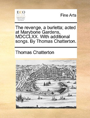 The Revenge, a Burletta; Acted at Marybone Gardens, MDCCLXX. with Additional Songs - Chatterton, Thomas