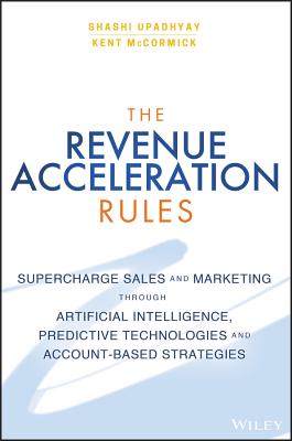 The Revenue Acceleration Rules: Supercharge Sales and Marketing Through Artificial Intelligence, Predictive Technologies and Account-Based Strategies - Upadhyay, Shashi, and McCormick, Kent