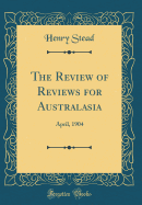 The Review of Reviews for Australasia: April, 1904 (Classic Reprint)