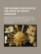 The Revised Statutes of the State of South Carolina: Prepared by Commissioners Under an Act of the General Assembly, Approved March 9, 1896, to Which Is Prefixed the Constitution of the United States, and the Constitution of South Carolina