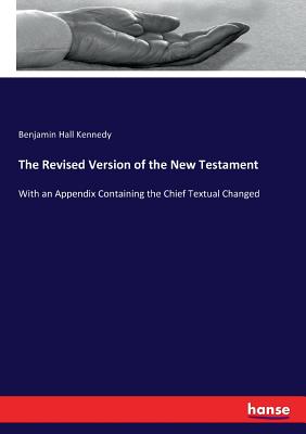 The Revised Version of the New Testament: With an Appendix Containing the Chief Textual Changed - Kennedy, Benjamin Hall