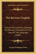 The Revisers' English: A Series of Criticisms, Showing the Revisers' Violations of the Laws of the Language