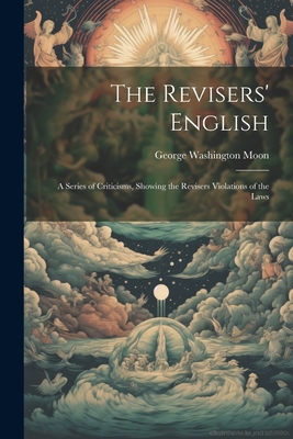 The Revisers' English: A Series of Criticisms, Showing the Revisers Violations of the Laws - Moon, George Washington