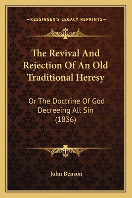 The Revival and Rejection of an Old Traditional Heresy: Or the Doctrine of God Decreeing All Sin (1836) - Benson, John