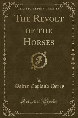 The Revolt of the Horses (Classic Reprint) - Perry, Walter Copland