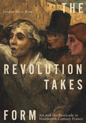 The Revolution Takes Form: Art and the Barricade in Nineteenth-Century France - Rose, Jordan Marc
