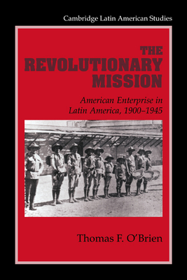 The Revolutionary Mission: American Enterprise in Latin America, 1900-1945 - O'Brien, Thomas F.