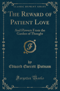 The Reward of Patient Love: And Flowers from the Garden of Thought (Classic Reprint)