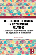 The Rhetoric of Inquiry in International Relations: A Hermeneutic Investigation Into the Forms of Argumentation in International Relations Meta-Theory