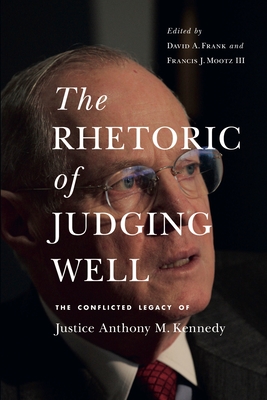 The Rhetoric of Judging Well: The Conflicted Legacy of Justice Anthony M. Kennedy - Frank, David A (Editor), and Mootz III, Francis J (Editor)