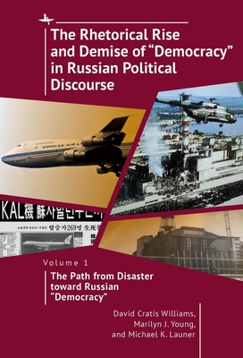 The Rhetorical Rise and Demise of "Democracy" in Russian Political Discourse, Volume 1: The Path from Disaster Toward Russian "Democracy" - Williams, David Cratis, and Young, Marilyn J, and Launer, Michael K