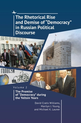 The Rhetorical Rise and Demise of "Democracy" in Russian Political Discourse, Volume 2: The Promise of "Democracy" During the Yeltsin Years - Williams, David Cratis, and Young, Marilyn J, and Launer, Michael K