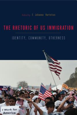 The Rhetorics of Us Immigration: Identity, Community, Otherness - Hartelius, E Johanna (Editor)