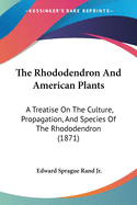 The Rhododendron and American Plants. a Treatise on the Culture, Propagation, and Species of the Rhododendron; With Cultural Notes Upon Other Plants Which Thrive Under Like Treatment, and Descriptions of Species and Varieties; With a Chapter Upon Herbac