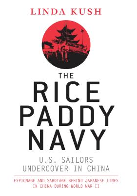 The Rice Paddy Navy: U.S. Sailors Undercover in China: Espionage and Sabotage Behind Japanese Lines in China During World War II - Kush, Linda