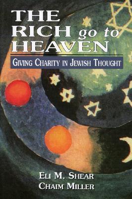 The Rich Go to Heaven: Giving Charity in Jewish Thought - Shear, Eli M, and Miller, Chaim